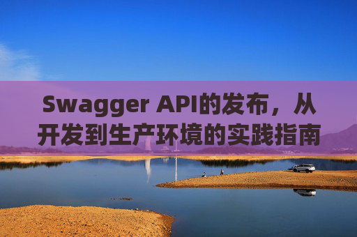 Swagger API的发布，从开发到生产环境的实践指南
