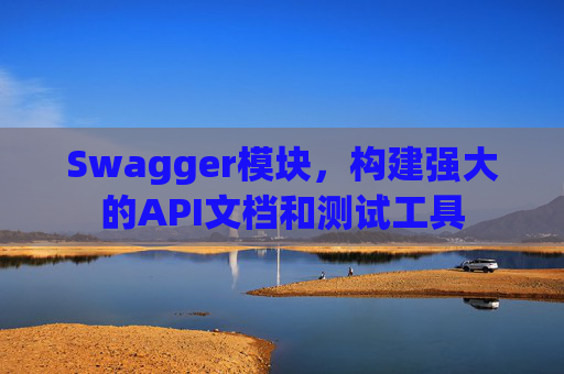 Swagger模块，构建强大的API文档和测试工具